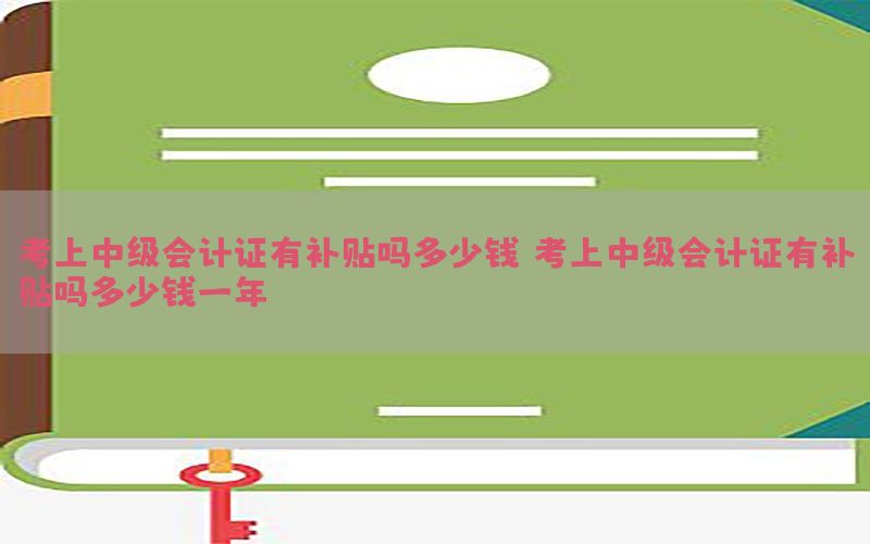 考上中级会计证有补贴吗多少钱，考上中级会计证有补贴吗多少钱一年