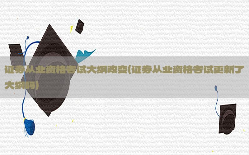 证券从业资格考试大纲改变（证券从业资格考试更新了大纲吗）