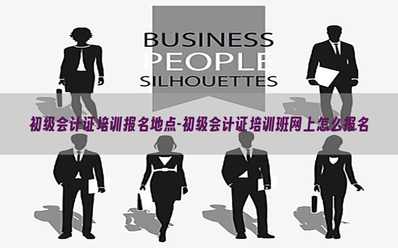 初级会计证培训报名地点-初级会计证培训班网上怎么报名