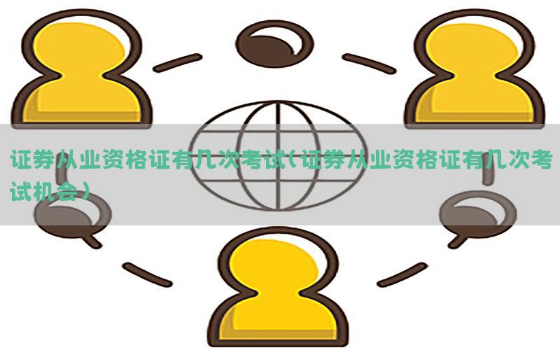 证券从业资格证有几次考试（证券从业资格证有几次考试机会）