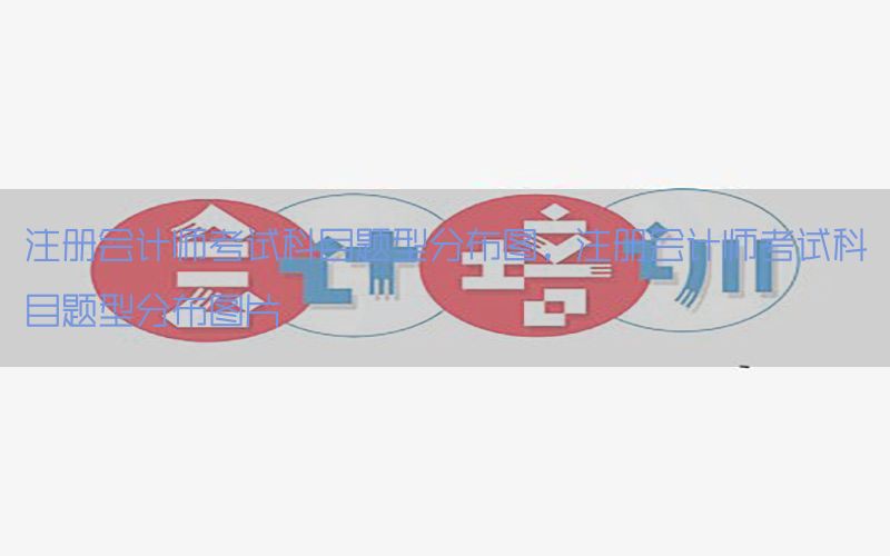 注册会计师考试科目题型分布图，注册会计师考试科目题型分布图片