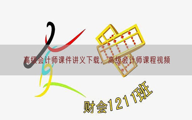 高级会计师课件讲义下载，高级会计师课程视频