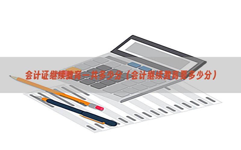 会计证继续教育一共多少分（会计继续教育要多少分）