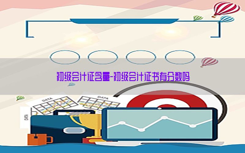 初级会计证含量-初级会计证书有分数吗