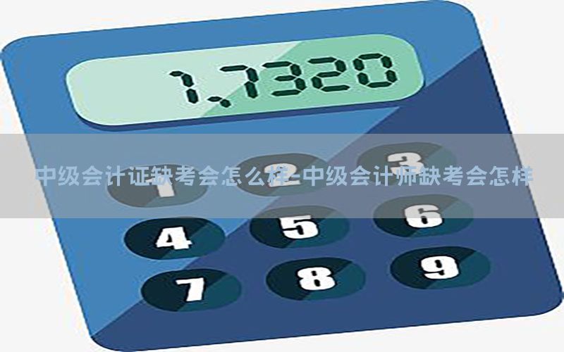 中级会计证缺考会怎么样-中级会计师缺考会怎样
