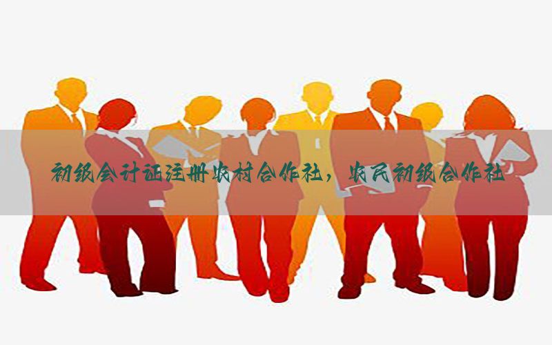 初级会计证注册农村合作社，农民初级合作社