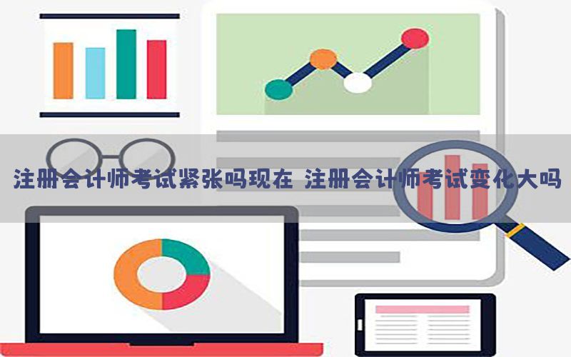 注册会计师考试紧张吗现在（注册会计师考试变化大吗）