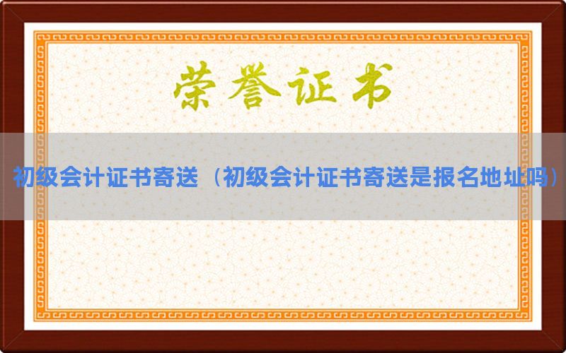 初级会计证书寄送（初级会计证书寄送是报名地址吗）