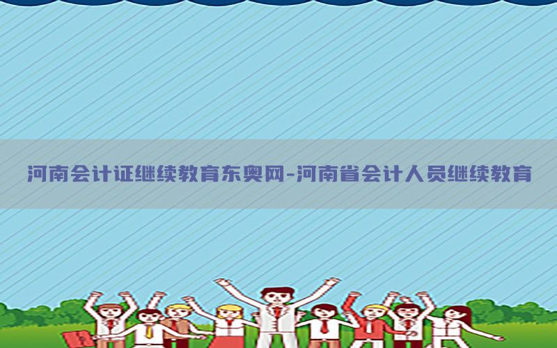 河南会计证继续教育东奥网-河南省会计人员继续教育