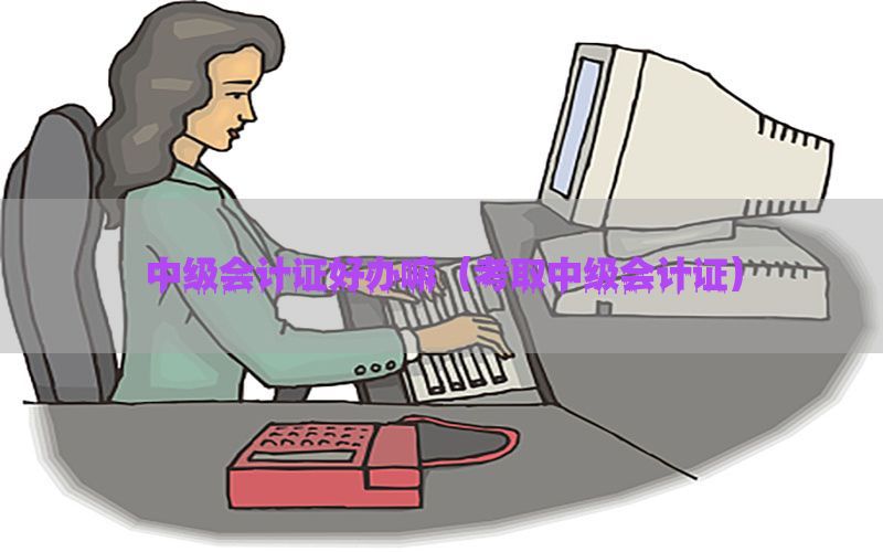 中级会计证好办嘛（考取中级会计证）