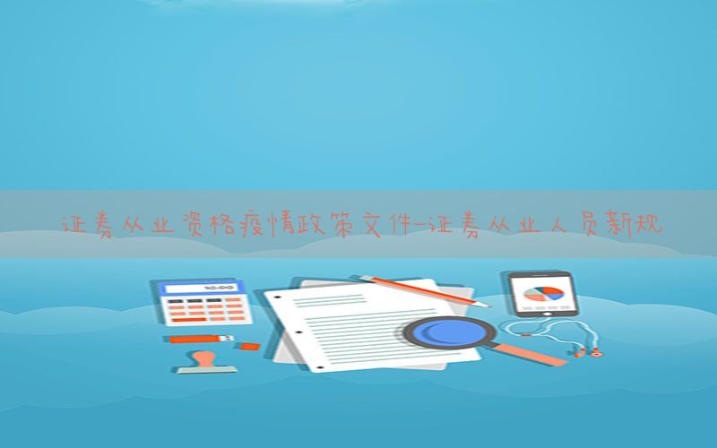 证券从业资格疫情政策文件-证券从业人员新规