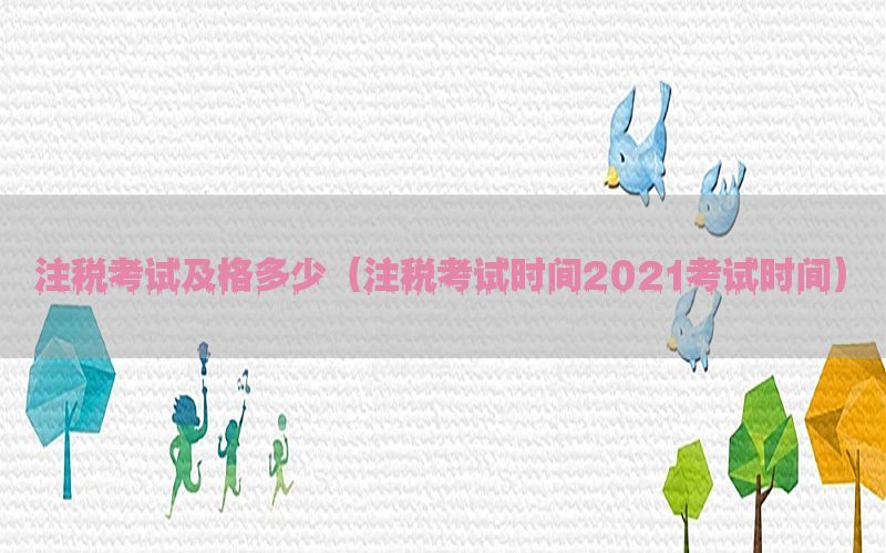 注税考试及格多少（注税考试时间2021考试时间）