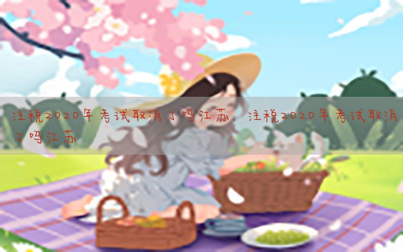 注税2020年考试取消了吗江苏，注税2020年考试取消了吗江苏
