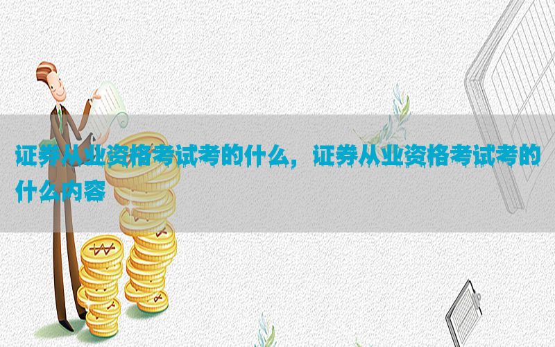 证券从业资格考试考的什么，证券从业资格考试考的什么内容
