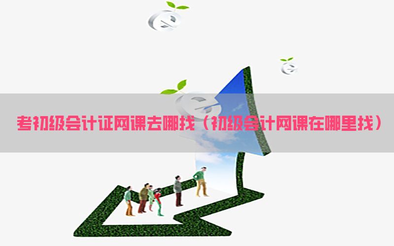 考初级会计证网课去哪找（初级会计网课在哪里找）