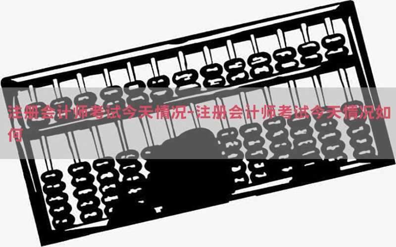 注册会计师考试今天情况-注册会计师考试今天情况如何