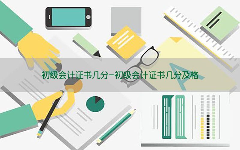初级会计证书几分-初级会计证书几分及格