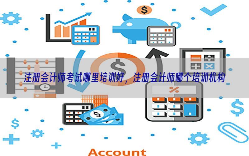 注册会计师考试哪里培训好，注册会计师哪个培训机构