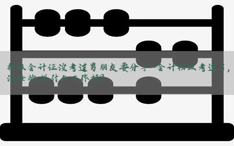 初级会计证没考过男朋友要分手-会计初级考过了,没经验,找什么工作好?