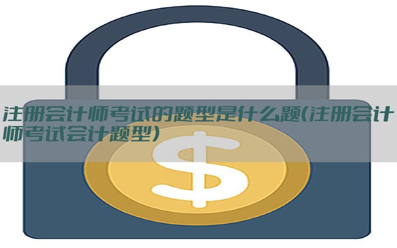 注册会计师考试的题型是什么题（注册会计师考试会计题型）