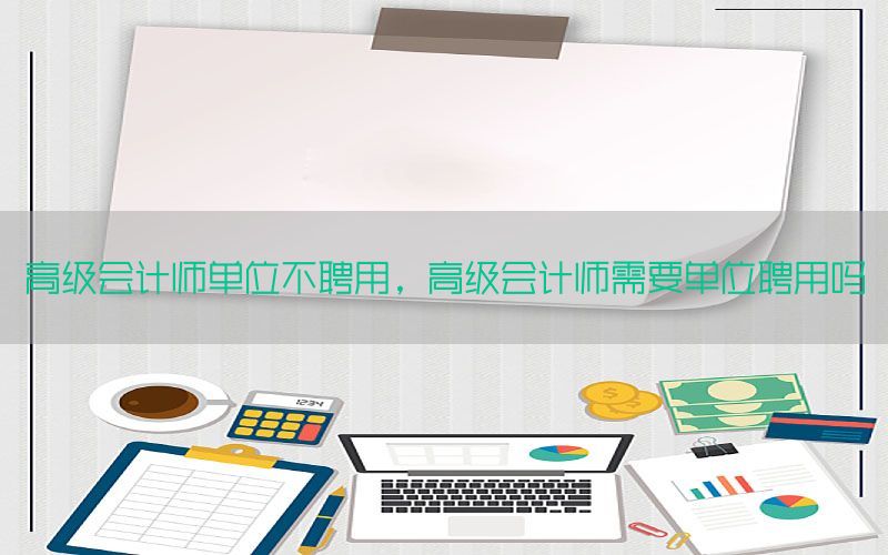 高级会计师单位不聘用，高级会计师需要单位聘用吗