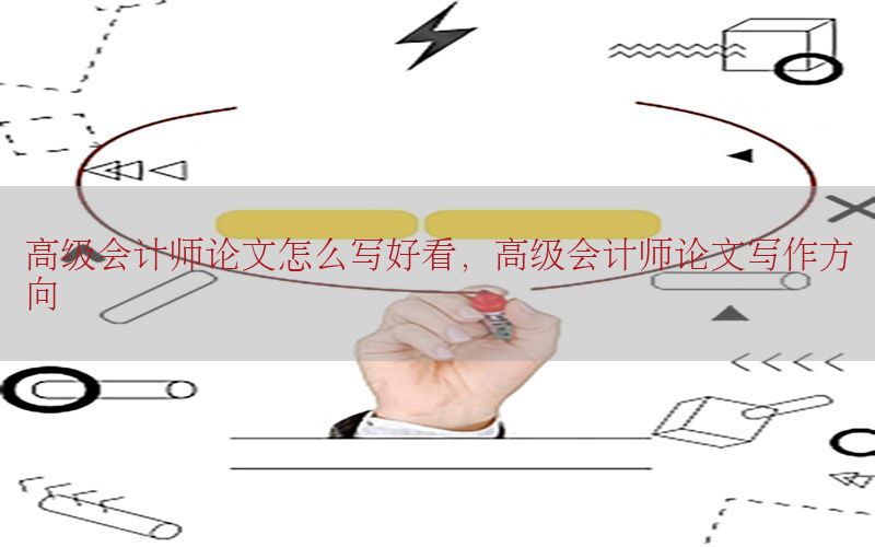 高级会计师论文怎么写好看，高级会计师论文写作方向