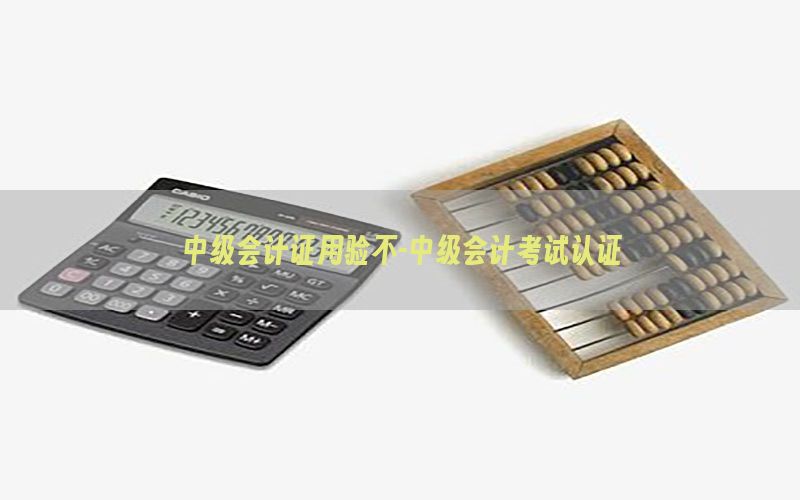 中级会计证用验不-中级会计考试认证
