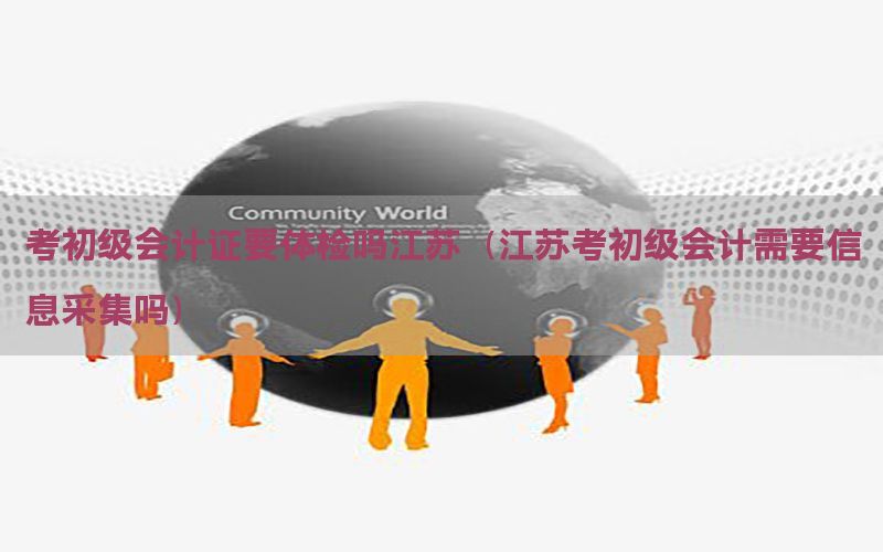 考初级会计证要体检吗江苏（江苏考初级会计需要信息采集吗）