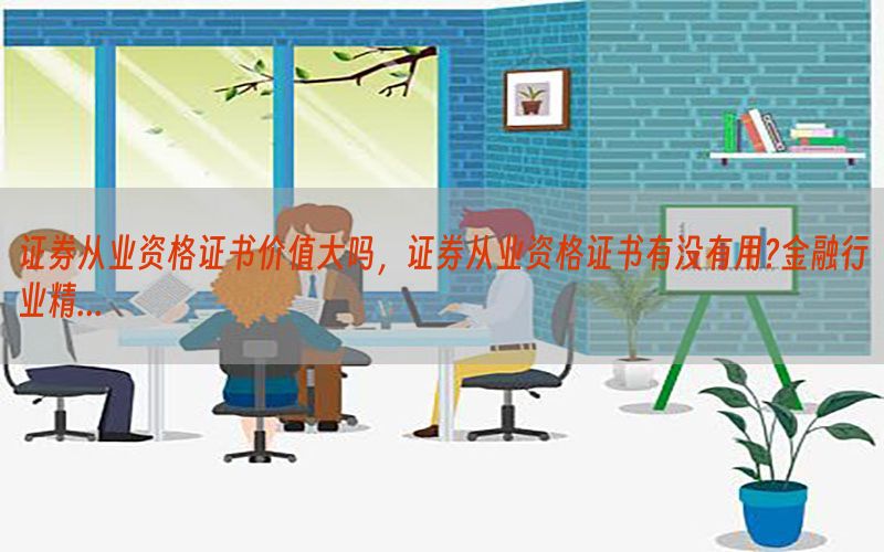 证券从业资格证书价值大吗，证券从业资格证书有没有用?金融行业精...