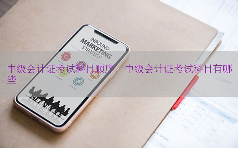中级会计证考试科目顺序，中级会计证考试科目有哪些