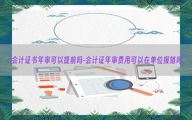 会计证书年审可以提前吗-会计证年审费用可以在单位报销吗