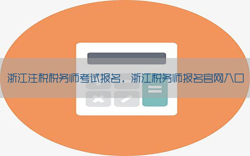 浙江注税税务师考试报名，浙江税务师报名官网入口