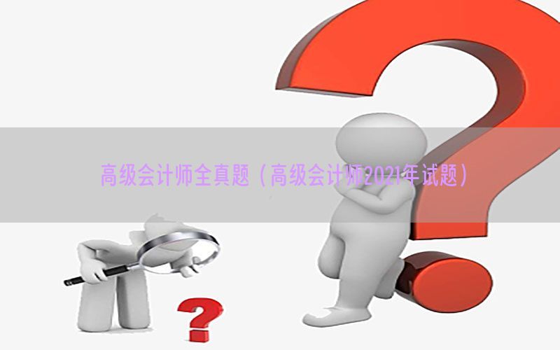高级会计师全真题（高级会计师2021年试题）