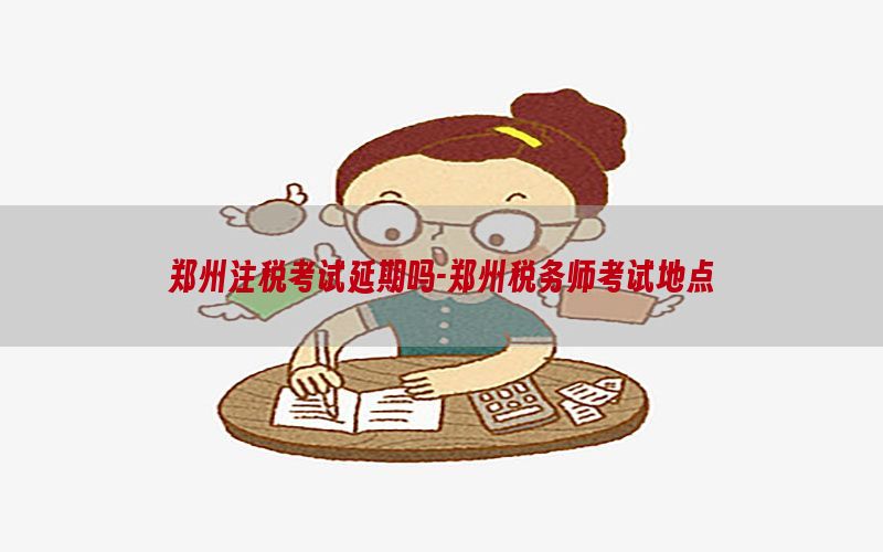 郑州注税考试延期吗-郑州税务师考试地点