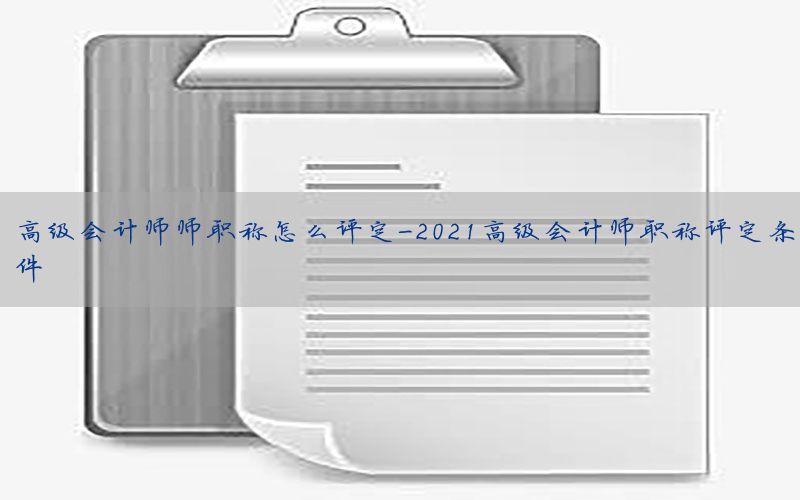 高级会计师师职称怎么评定-2021高级会计师职称评定条件