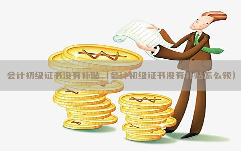 会计初级证书没有补贴（会计初级证书没有补贴怎么领）