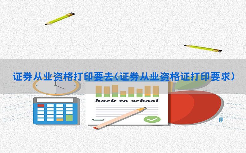 证券从业资格打印要去（证券从业资格证打印要求）