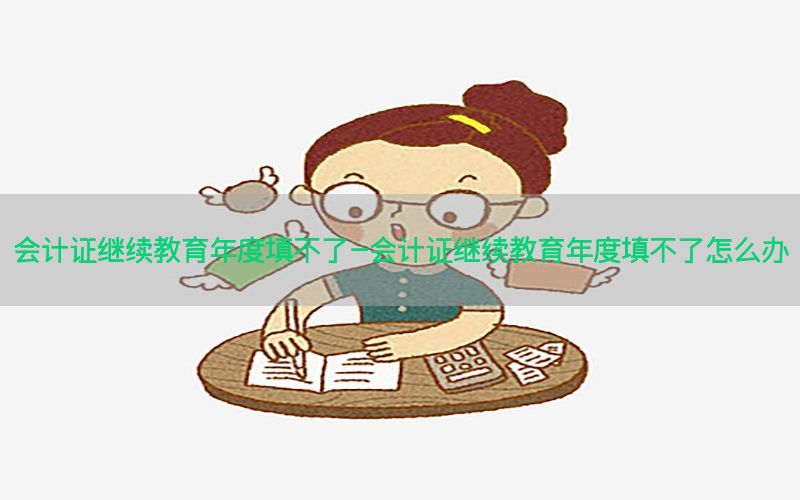 会计证继续教育年度填不了-会计证继续教育年度填不了怎么办