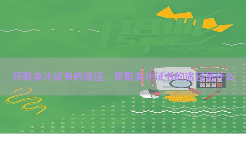 获取会计证书的途径，获取会计证书的途径是什么