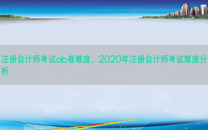 注册会计师考试ab卷难度，2020年注册会计师考试难度分析