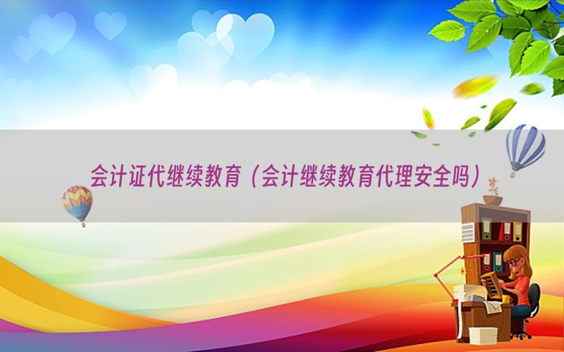 会计证代继续教育（会计继续教育代理安全吗）