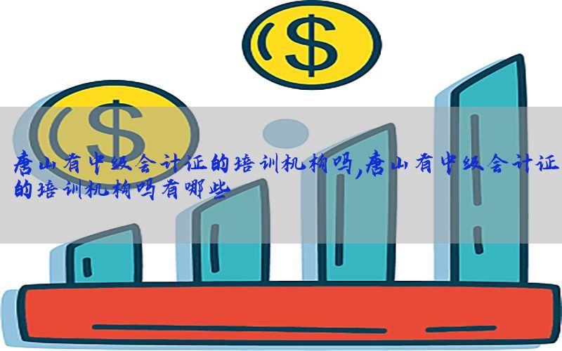 唐山有中级会计证的培训机构吗，唐山有中级会计证的培训机构吗有哪些
