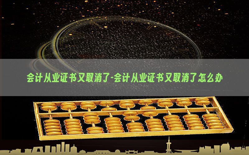 会计从业证书又取消了-会计从业证书又取消了怎么办
