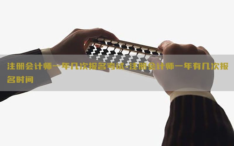 注册会计师一年几次报名考试-注册会计师一年有几次报名时间