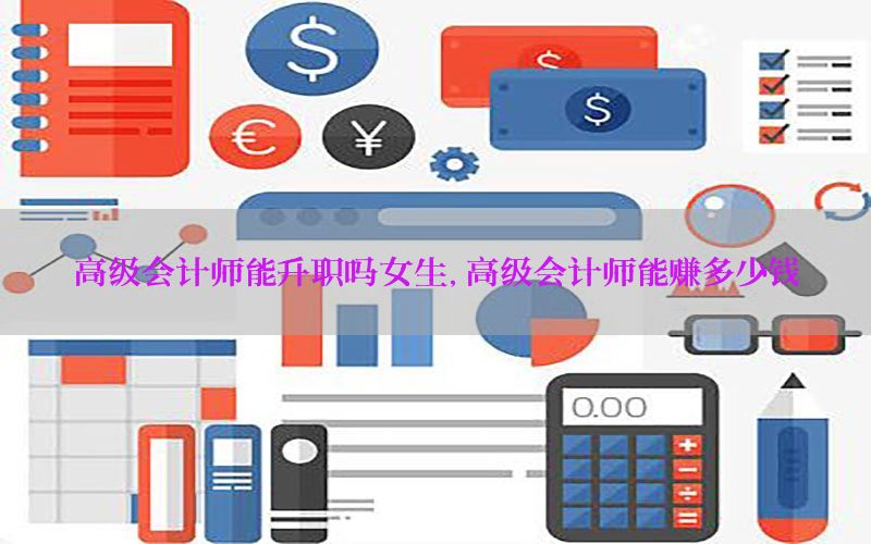 高级会计师能升职吗女生，高级会计师能赚多少钱