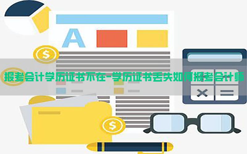 报考会计学历证书不在-学历证书丢失如何报考会计师