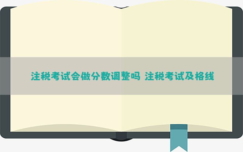 注税考试会做分数调整吗（注税考试及格线）