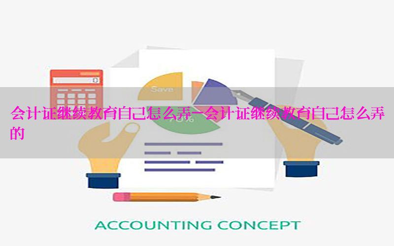 会计证继续教育自己怎么弄-会计证继续教育自己怎么弄的