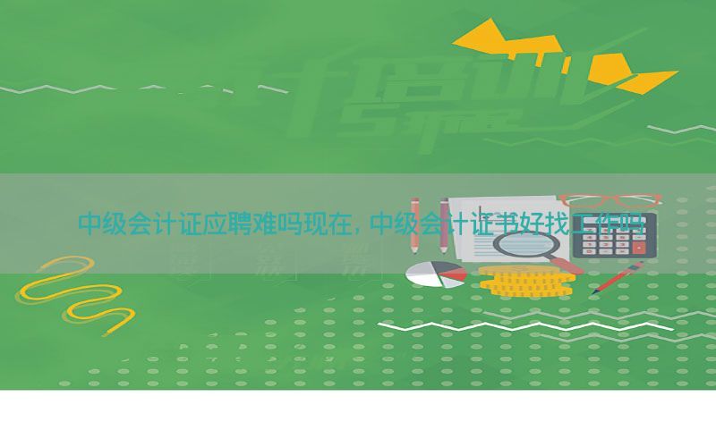 中级会计证应聘难吗现在，中级会计证书好找工作吗