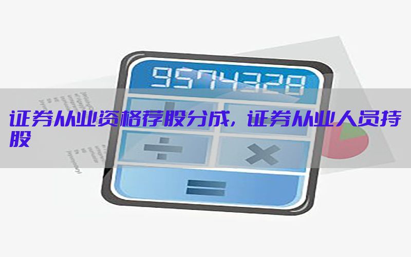 证券从业资格荐股分成，证券从业人员持股